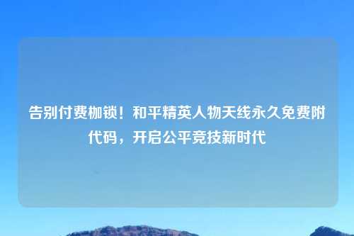 告别付费枷锁！和平精英人物天线永久免费附代码，开启公平竞技新时代