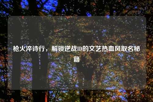 枪火淬诗行，解锁逆战ID的文艺热血风取名秘籍