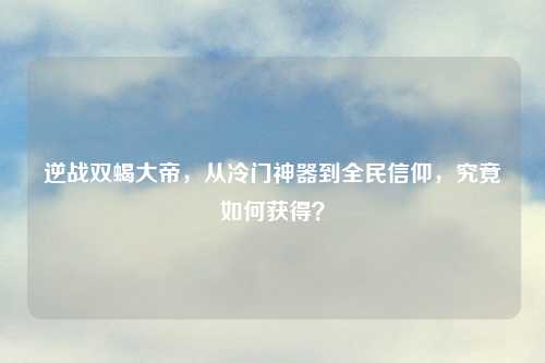 逆战双蝎大帝，从冷门神器到全民信仰，究竟如何获得？