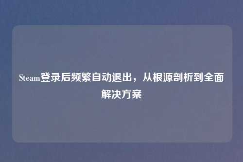 Steam登录后频繁自动退出，从根源剖析到全面解决方案