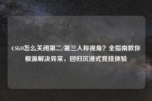 CSGO怎么关闭第二/第三人称视角？全指南教你根源解决异常，回归沉浸式竞技体验