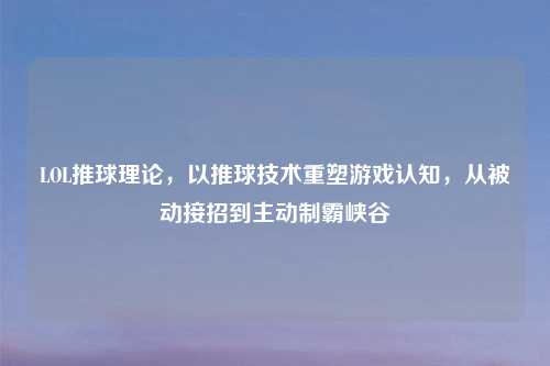 LOL推球理论，以推球技术重塑游戏认知，从被动接招到主动制霸峡谷