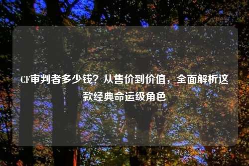 CF审判者多少钱？从售价到价值，全面解析这款经典命运级角色