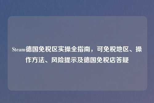 Steam德国免税区实操全指南，可免税地区、操作     、风险提示及德国免税店答疑