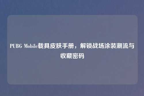 PUBG Mobile载具皮肤手册，解锁战场涂装潮流与收藏密码