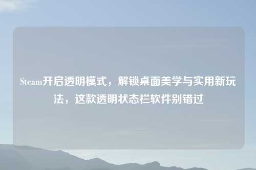 Steam开启透明模式，解锁桌面美学与实用新玩法，这款透明状态栏软件别错过