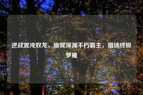 逆战混沌双龙，幽冥深渊不朽霸主，猎场终极梦魇