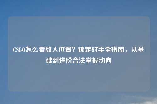 CSGO怎么看敌人位置？锁定对手全指南，从基础到进阶合法掌握动向