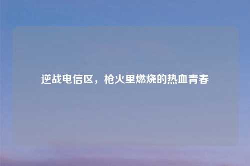逆战电信区，枪火里燃烧的热血青春