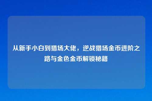 从新手小白到猎场大佬，逆战猎场金币进阶之路与金色金币解锁秘籍
