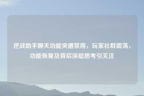 逆战助手聊天功能突遭禁用，玩家社群震荡，功能恢复及背后深层思考引关注