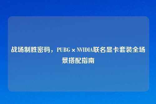 战场制胜密码，PUBG×NVIDIA联名显卡套装全场景搭配指南