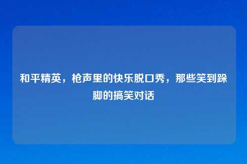 和平精英，枪声里的快乐脱口秀，那些笑到跺脚的搞笑对话