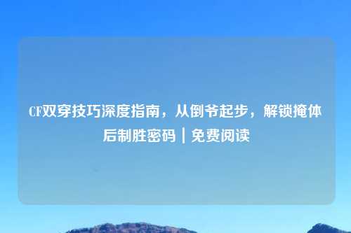 CF双穿技巧深度指南，从倒爷起步，解锁掩体后制胜密码｜免费阅读