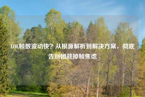 LOL帧数波动快？从根源解析到解决方案，彻底告别团战掉帧焦虑