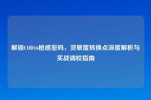 解锁COD16枪感密码，灵敏度转换点深度解析与实战调校指南