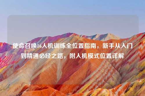使命召唤16人机训练全位置指南，新手从入门到精通必经之路，附人机模式位置详解