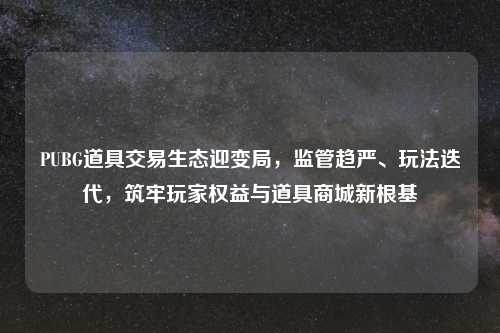 PUBG道具交易生态迎变局，监管趋严、玩法迭代，筑牢玩家权益与道具商城新根基