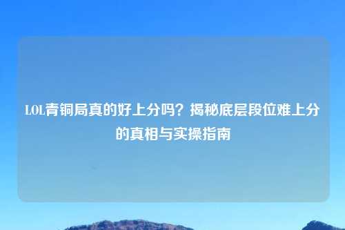 LOL青铜局真的好上分吗？揭秘底层段位难上分的真相与实操指南