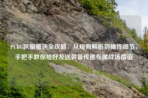 PUBG队服赠送全攻略，从规则解析到操作细节，手把手教你给好友送装备传递专属战场情谊
