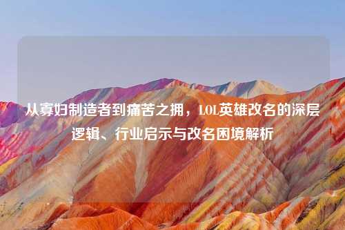 从寡妇制造者到痛苦之拥，LOL英雄改名的深层逻辑、行业启示与改名困境解析