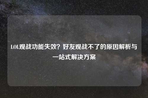 LOL观战功能失效？好友观战不了的原因解析与一站式解决方案