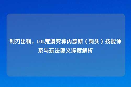 利刃出鞘，LOL荒漠死神内瑟斯（狗头）技能体系与玩法奥义深度解析