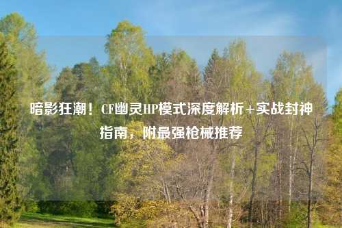 暗影狂潮！CF幽灵HP模式深度解析+实战封神指南，附最强枪械推荐