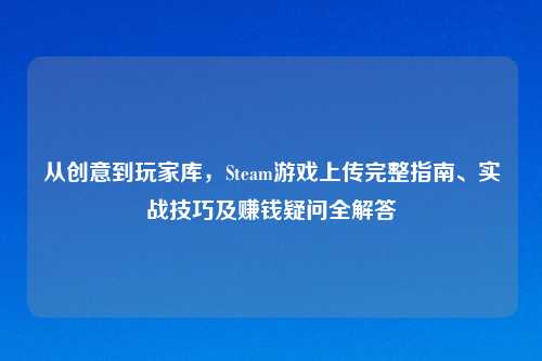 从创意到玩家库，Steam游戏上传完整指南、实战技巧及赚钱疑问全解答