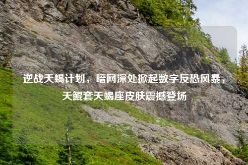 逆战天蝎计划，暗网深处掀起数字反恐风暴，天鲲套天蝎座皮肤震撼登场
