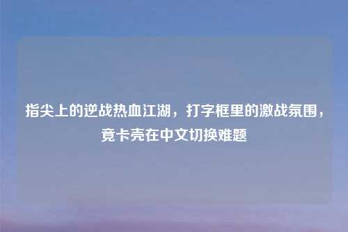 指尖上的逆战热血江湖，打字框里的激战氛围，竟卡壳在中文切换难题