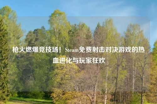 枪火燃爆竞技场！Steam免费射击对决游戏的热血进化与玩家狂欢
