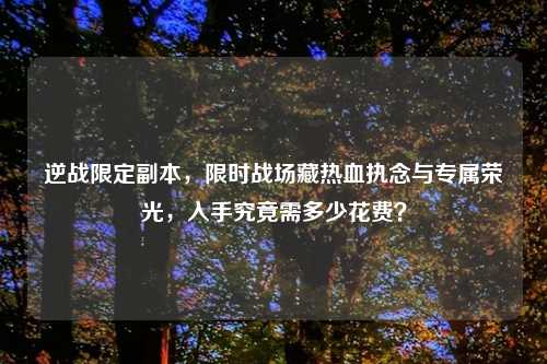 逆战限定副本，限时战场藏热血执念与专属荣光，入手究竟需多少花费？