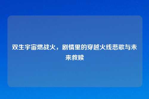 双生宇宙燃战火，剧情里的穿越火线悲歌与未来救赎