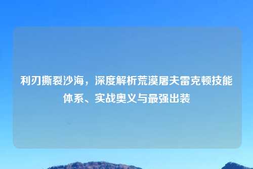 利刃撕裂沙海，深度解析荒漠屠夫雷克顿技能体系、实战奥义与最强出装