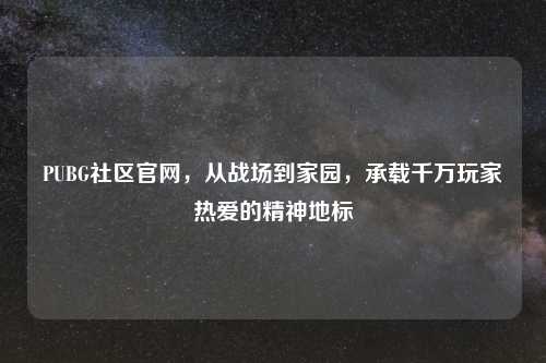 PUBG社区官网,从战场到家园,承载千万玩家热爱的精神地标