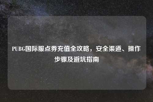 PUBG国际服点券充值全攻略，安全渠道、操作步骤及避坑指南