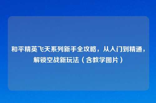 和平精英飞天系列新手全攻略，从入门到精通，解锁空战新玩法（含教学图片）