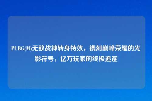 PUBG(M)无敌战神转身特效，镌刻巅峰荣耀的光影符号，亿万玩家的终极追逐