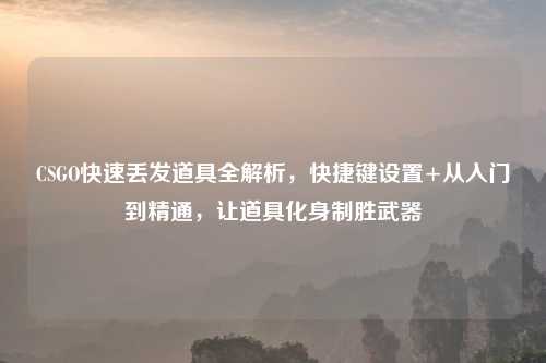 CSGO快速丢发道具全解析，快捷键设置+从入门到精通，让道具化身制胜武器
