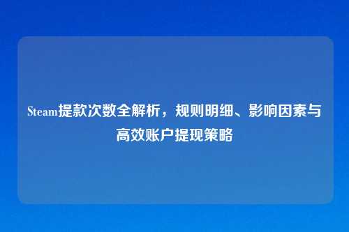 Steam提款次数全解析，规则明细、影响因素与高效账户提现策略