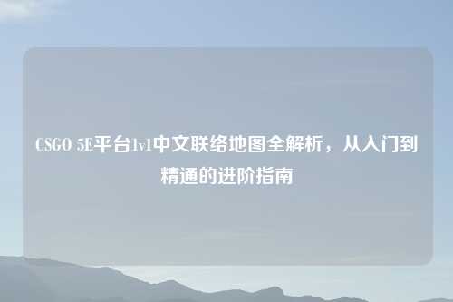 CSGO 5E平台1v1中文联络地图全解析，从入门到精通的进阶指南