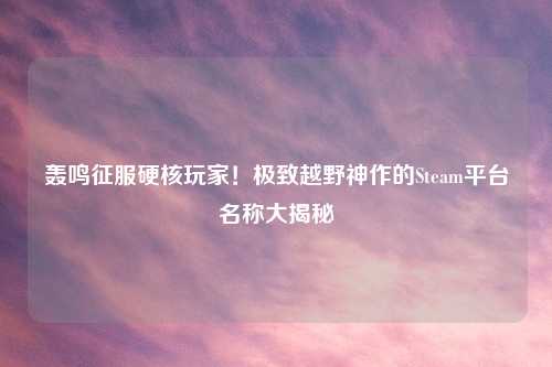 轰鸣征服硬核玩家！极致越野神作的Steam平台名称大揭秘