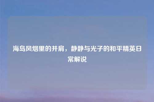 海岛风烟里的并肩，静静与光子的和平精英日常解说
