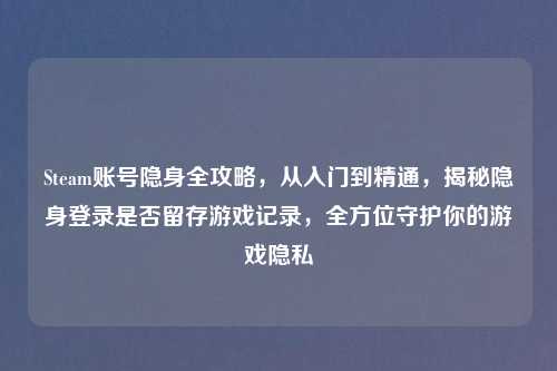 Steam账号隐身全攻略，从入门到精通，揭秘隐身登录是否留存游戏记录，全方位守护你的游戏隐私