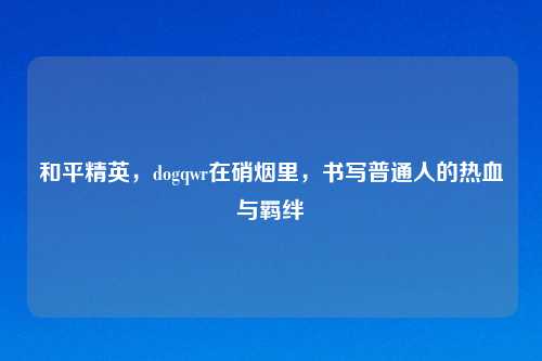 和平精英，dogqwr在硝烟里，书写普通人的热血与羁绊