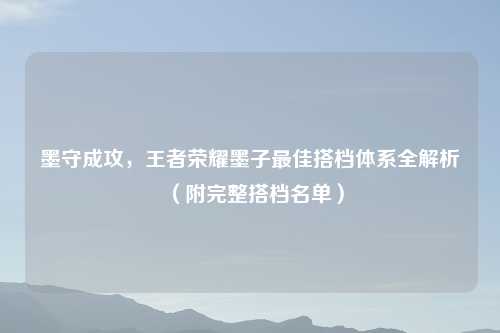 墨守成攻，王者荣耀墨子更佳搭档体系全解析（附完整搭档名单）