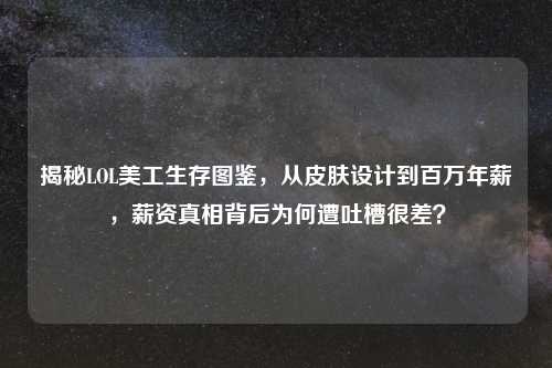 揭秘LOL美工生存图鉴，从皮肤设计到百万年薪，薪资真相背后为何遭吐槽很差？