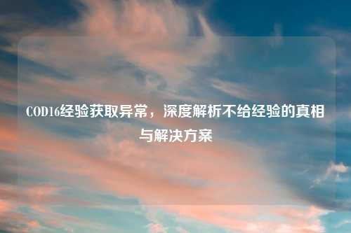 COD16经验获取异常，深度解析不给经验的真相与解决方案