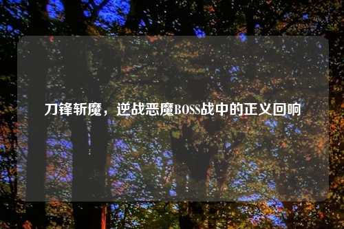 刀锋斩魔，逆战恶魔BOSS战中的正义回响